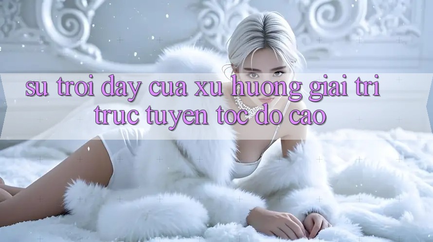 Sự Trỗi Dậy Của Xu Hướng Giải Trí Trực Tuyến Tốc Độ Cao