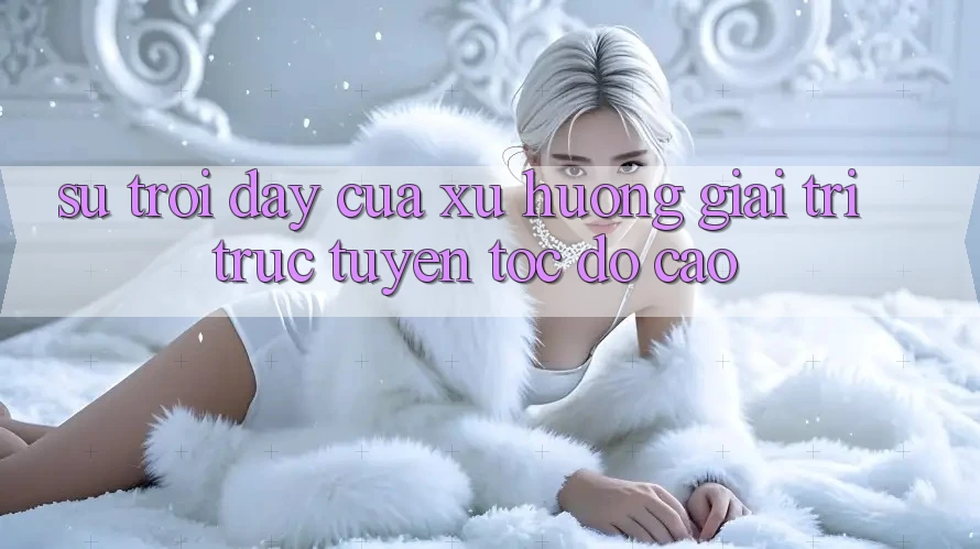 Sự Trỗi Dậy Của Xu Hướng Giải Trí Trực Tuyến Tốc Độ Cao Sự Trỗi Dậy Của Xu Hướng Giải Trí Trực Tuyến Tốc Độ Cao