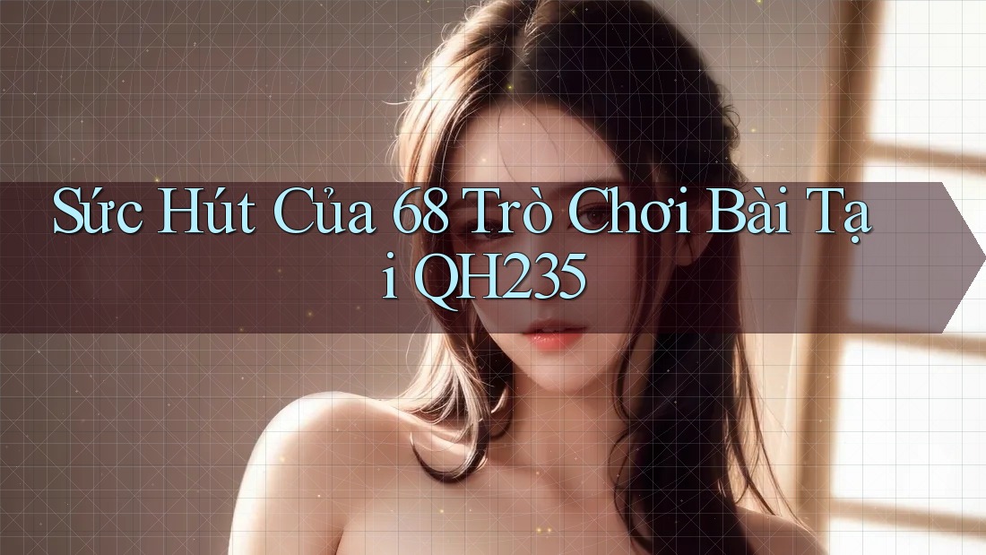 Sức Hút Của 68 Trò Chơi Bài Tại QH235 Sức Hút Của 68 Trò Chơi Bài Tại QH235