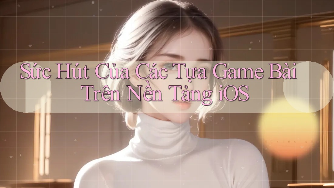 Sức Hút Của Các Tựa Game Bài Trên Nền Tảng iOS Sức Hút Của Các Tựa Game Bài Trên Nền Tảng iOS