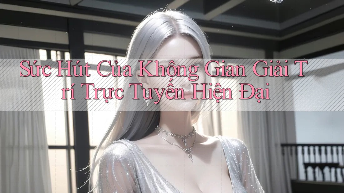Sức Hút Của Không Gian Giải Trí Trực Tuyến Hiện Đại