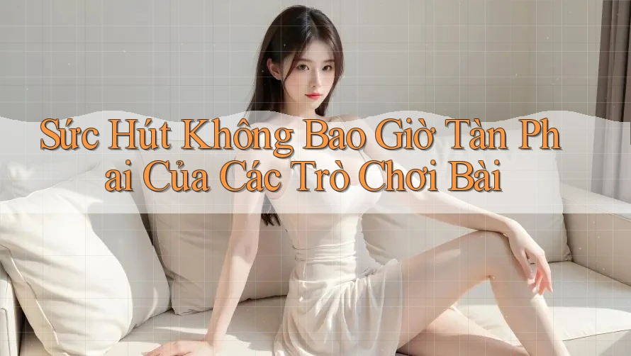 Sức Hút Không Bao Giờ Tàn Phai Của Các Trò Chơi Bài Sức Hút Không Bao Giờ Tàn Phai Của Các Trò Chơi Bài
