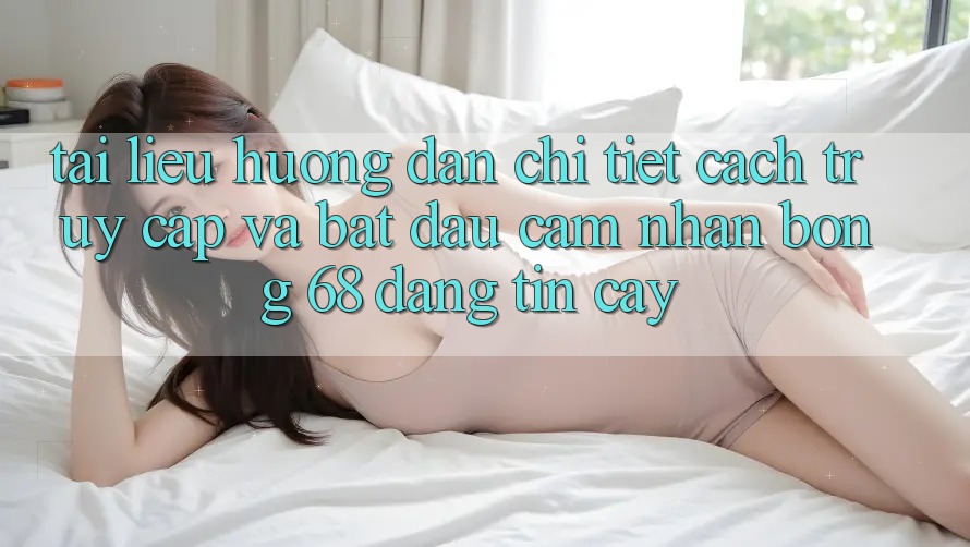 Tài liệu hướng dẫn Chi Tiết Cách Truy Cập Và Bắt Đầu Cảm nhận bong 68 Đáng tin cậy