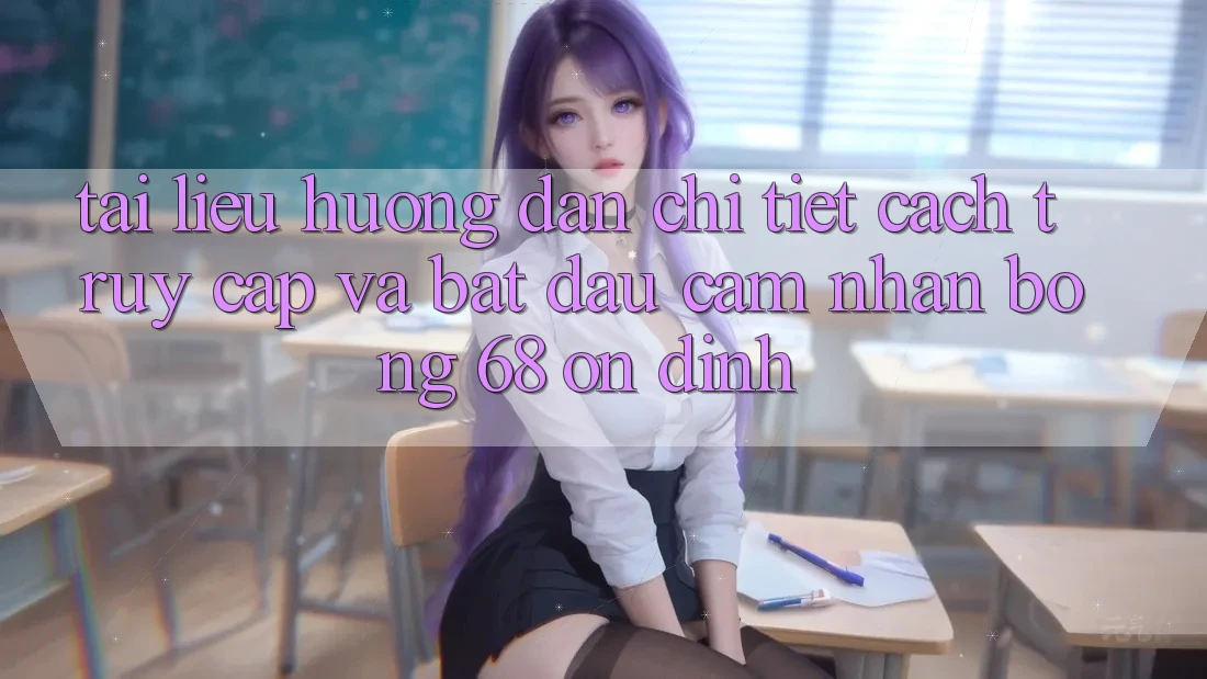 Tài liệu hướng dẫn Chi Tiết Cách Truy Cập Và Bắt Đầu Cảm nhận bong 68 Ổn định Tài liệu hướng dẫn Chi Tiết Cách Truy Cập Và Bắt Đầu Cảm nhận bong 68 Ổn định