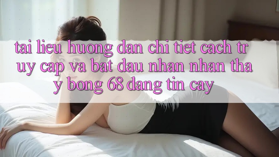 Tài liệu hướng dẫn Chi Tiết Cách Truy Cập Và Bắt Đầu Nhận nhận thấy bong 68 Đáng tin cậy