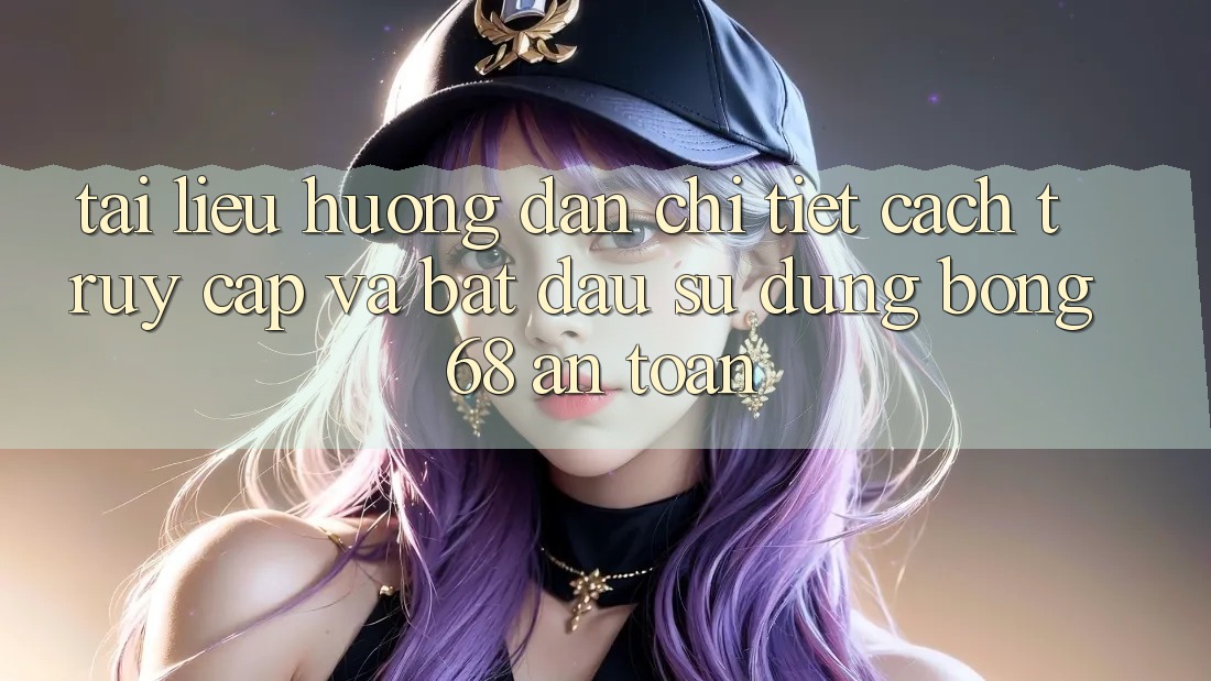 Tài liệu hướng dẫn Chi Tiết Cách Truy Cập Và Bắt đầu Sử dụng bong 68 An Toàn