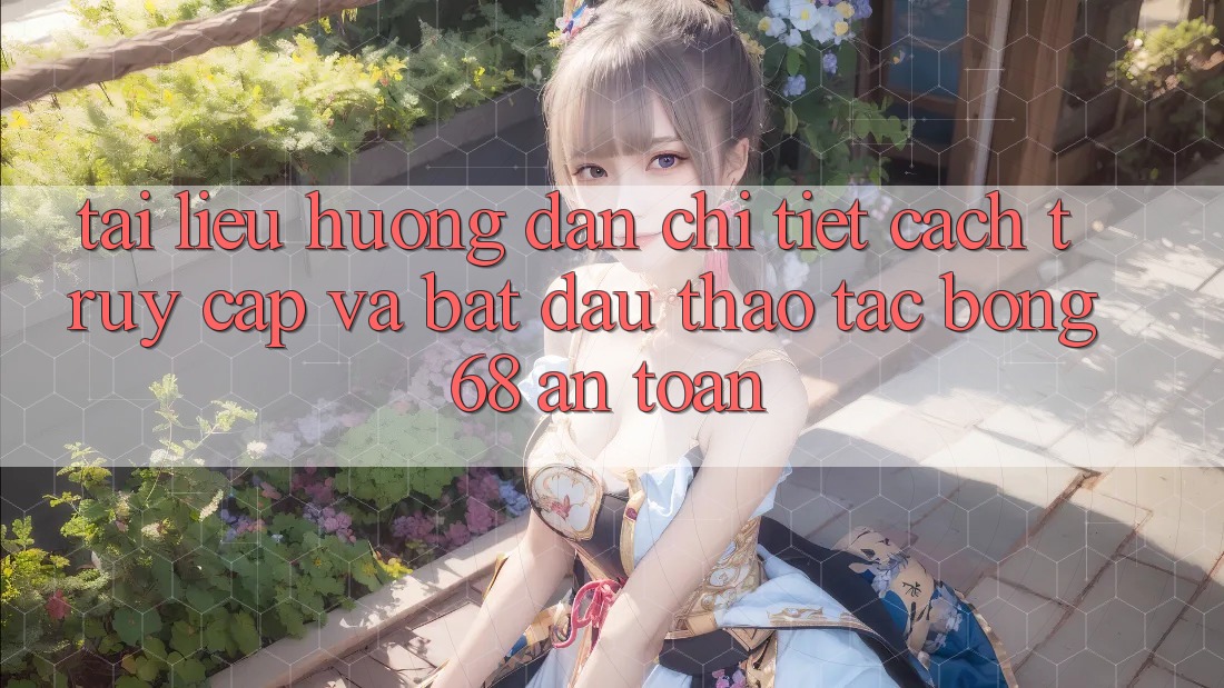 Tài liệu hướng dẫn Chi Tiết Cách Truy Cập Và Bắt Đầu Thao tác bong 68 An Toàn