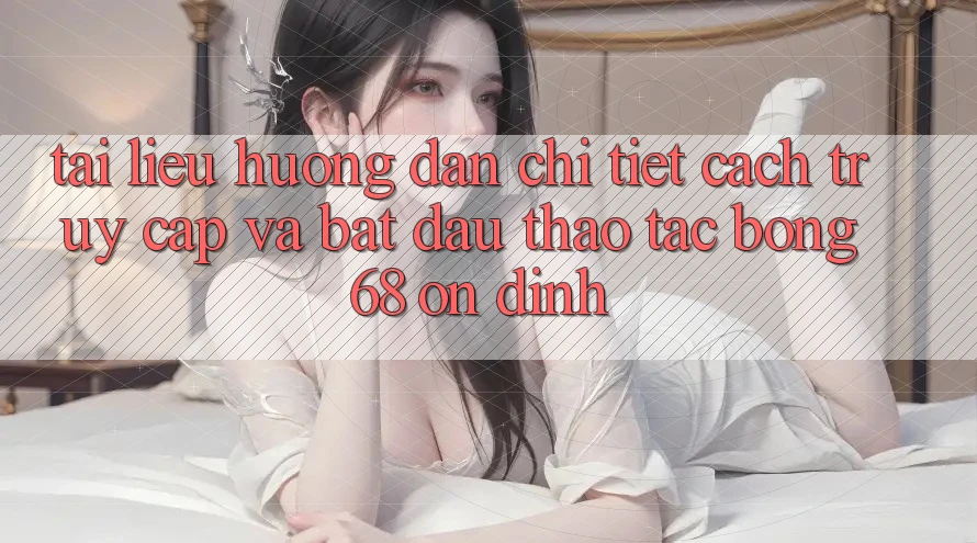 Tài liệu hướng dẫn Chi Tiết Cách Truy Cập Và Bắt Đầu Thao tác bong 68 Ổn định