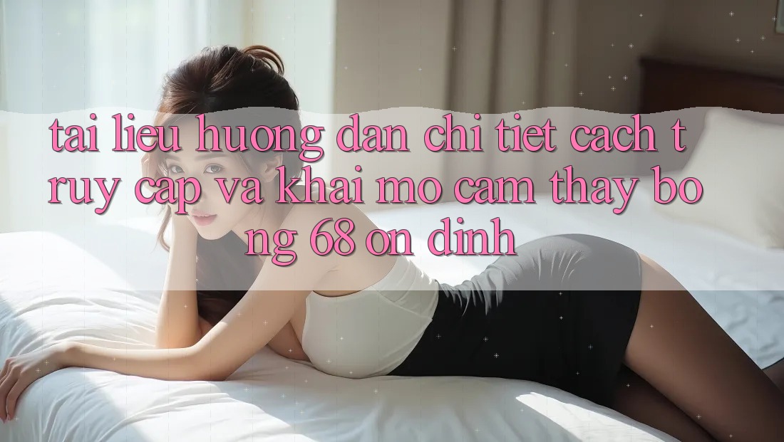 Tài liệu hướng dẫn Chi Tiết Cách Truy Cập Và Khai mở Cảm thấy bong 68 Ổn định