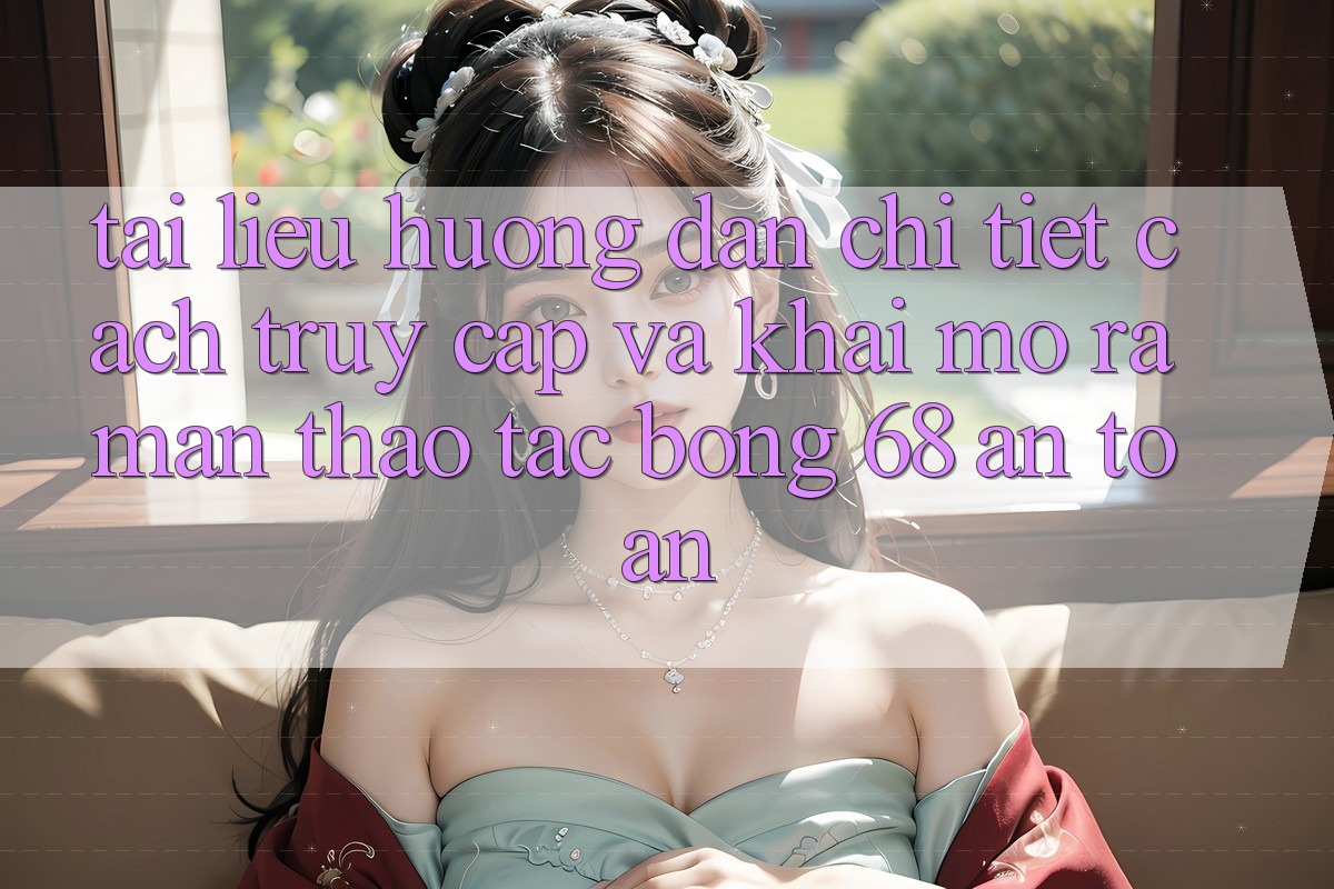 Tài liệu hướng dẫn Chi Tiết Cách Truy Cập Và Khai mở ra màn Thao tác bong 68 An Toàn