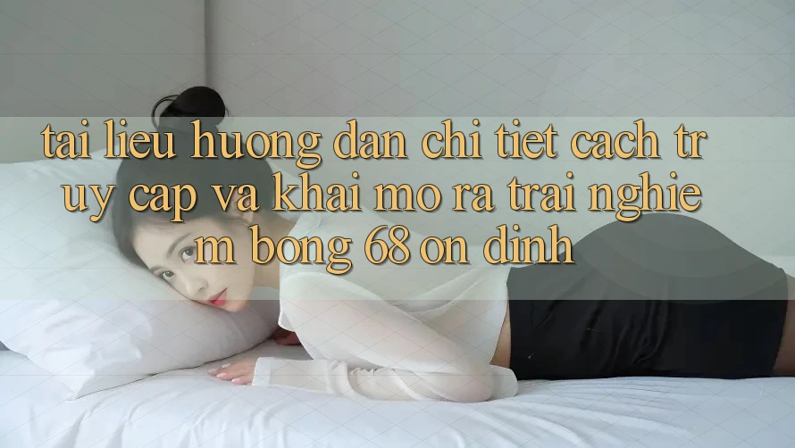 Tài liệu hướng dẫn Chi Tiết Cách Truy Cập Và Khai mở ra Trải nghiệm bong 68 Ổn định Tài liệu hướng dẫn Chi Tiết Cách Truy Cập Và Khai mở ra Trải nghiệm bong 68 Ổn định