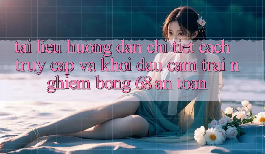Tài liệu hướng dẫn Chi Tiết Cách Truy Cập Và Khởi đầu Cảm trải nghiệm bong 68 An Toàn