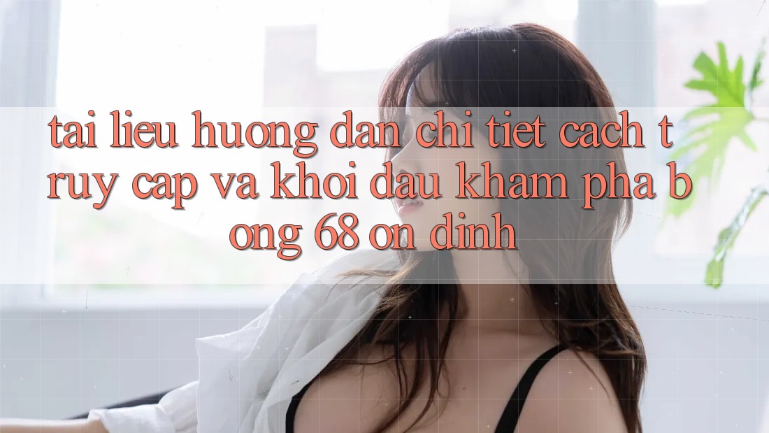 Tài liệu hướng dẫn Chi Tiết Cách Truy Cập Và Khởi đầu Khám phá bong 68 Ổn định Tài liệu hướng dẫn Chi Tiết Cách Truy Cập Và Khởi đầu Khám phá bong 68 Ổn định