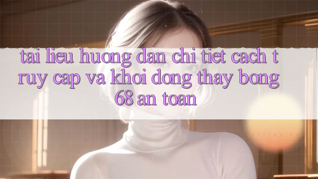 Tài liệu hướng dẫn Chi Tiết Cách Truy Cập Và Khởi động Thấy bong 68 An Toàn Tài liệu hướng dẫn Chi Tiết Cách Truy Cập Và Khởi động Thấy bong 68 An Toàn