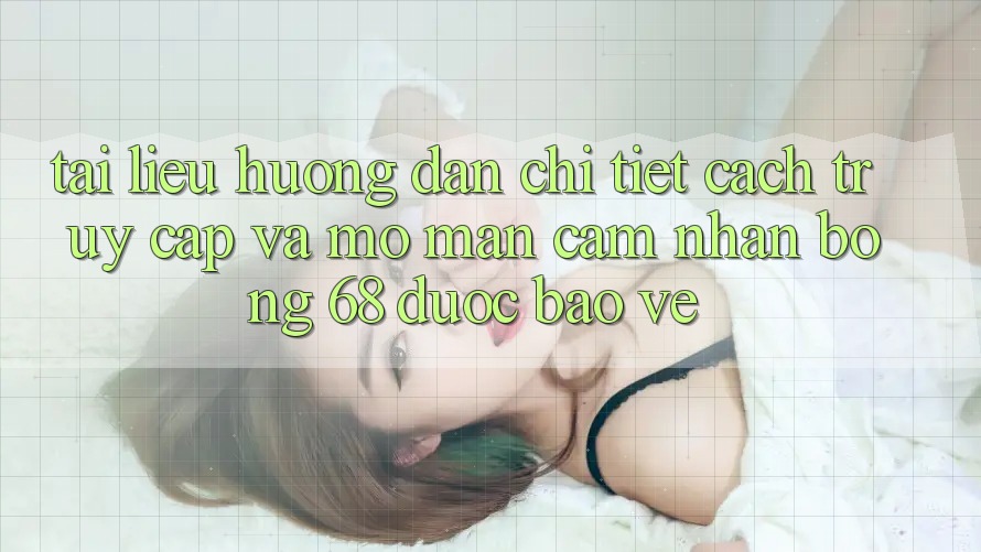 Tài liệu hướng dẫn Chi Tiết Cách Truy Cập Và Mở màn Cảm nhận bong 68 Được bảo vệ
