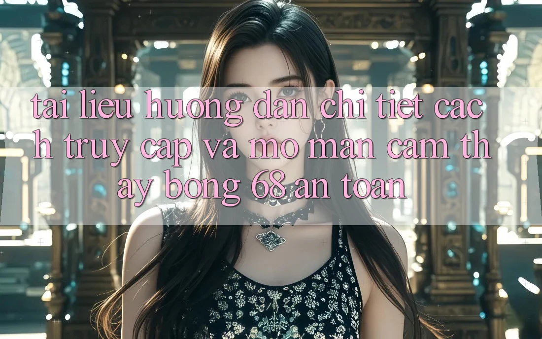 Tài liệu hướng dẫn Chi Tiết Cách Truy Cập Và Mở màn Cảm thấy bong 68 An Toàn