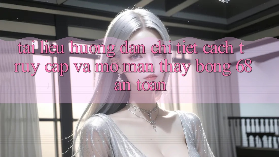 Tài liệu hướng dẫn Chi Tiết Cách Truy Cập Và Mở màn Thấy bong 68 An Toàn