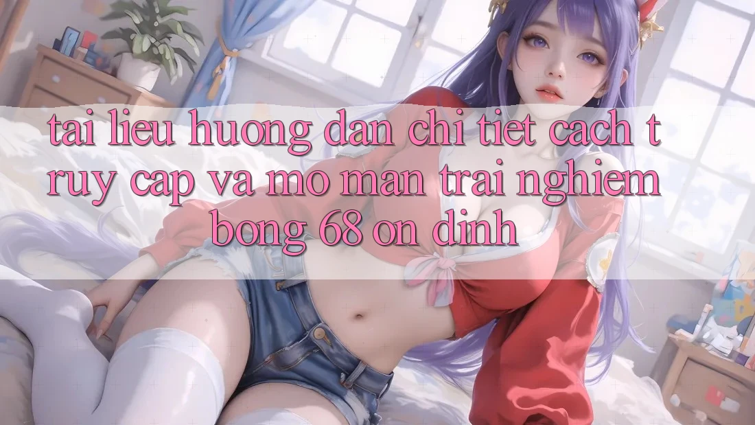 Tài liệu hướng dẫn Chi Tiết Cách Truy Cập Và Mở màn Trải nghiệm bong 68 Ổn định Tài liệu hướng dẫn Chi Tiết Cách Truy Cập Và Mở màn Trải nghiệm bong 68 Ổn định