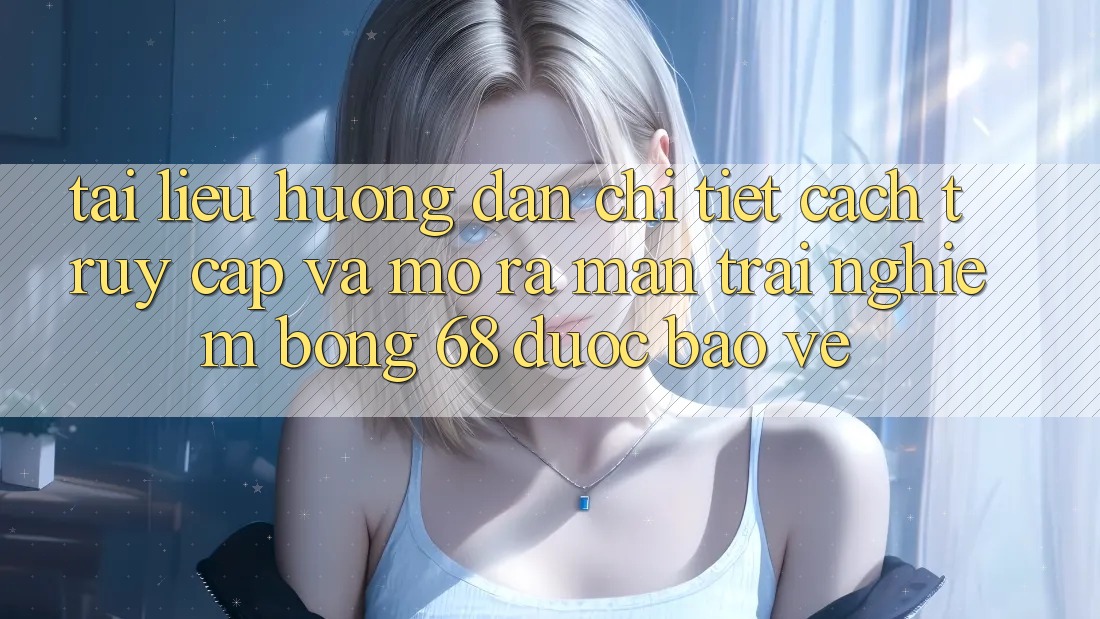 Tài liệu hướng dẫn Chi Tiết Cách Truy Cập Và Mở ra màn Trải Nghiệm bong 68 Được bảo vệ