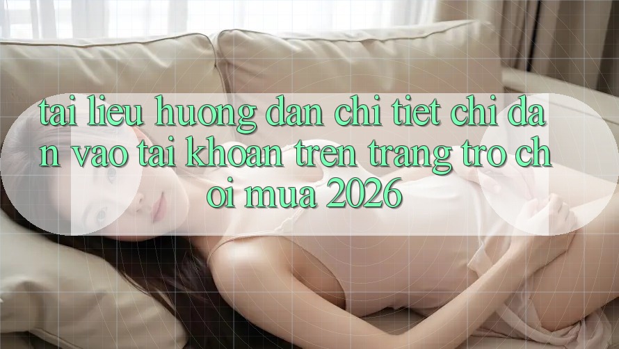 Tài liệu hướng dẫn Chi Tiết Chỉ dẫn Vào tài khoản Trên Trang Trò chơi Mùa 2026