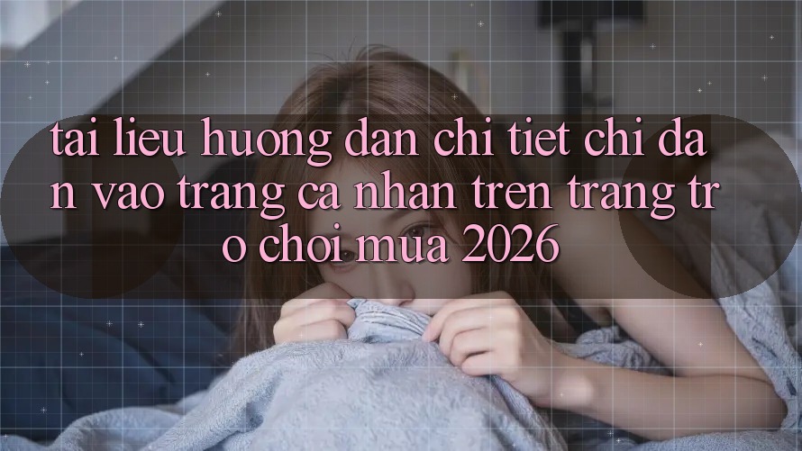 Tài liệu hướng dẫn Chi Tiết Chỉ dẫn Vào trang cá nhân Trên Trang Trò chơi Mùa 2026
