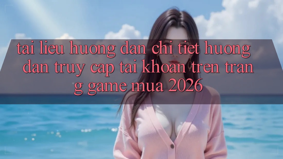 Tài liệu hướng dẫn Chi Tiết Hướng dẫn Truy cập tài khoản Trên Trang Game Mùa 2026