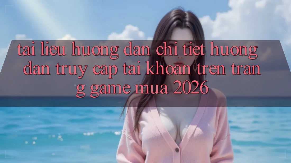 Tài liệu hướng dẫn Chi Tiết Hướng dẫn Truy cập tài khoản Trên Trang Game Mùa 2026 Tài liệu hướng dẫn Chi Tiết Hướng dẫn Truy cập tài khoản Trên Trang Game Mùa 2026