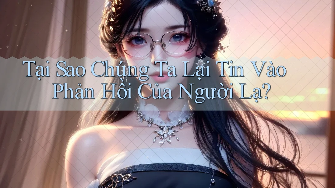 Tại Sao Chúng Ta Lại Tin Vào Phản Hồi Của Người Lạ? Tại Sao Chúng Ta Lại Tin Vào Phản Hồi Của Người Lạ?