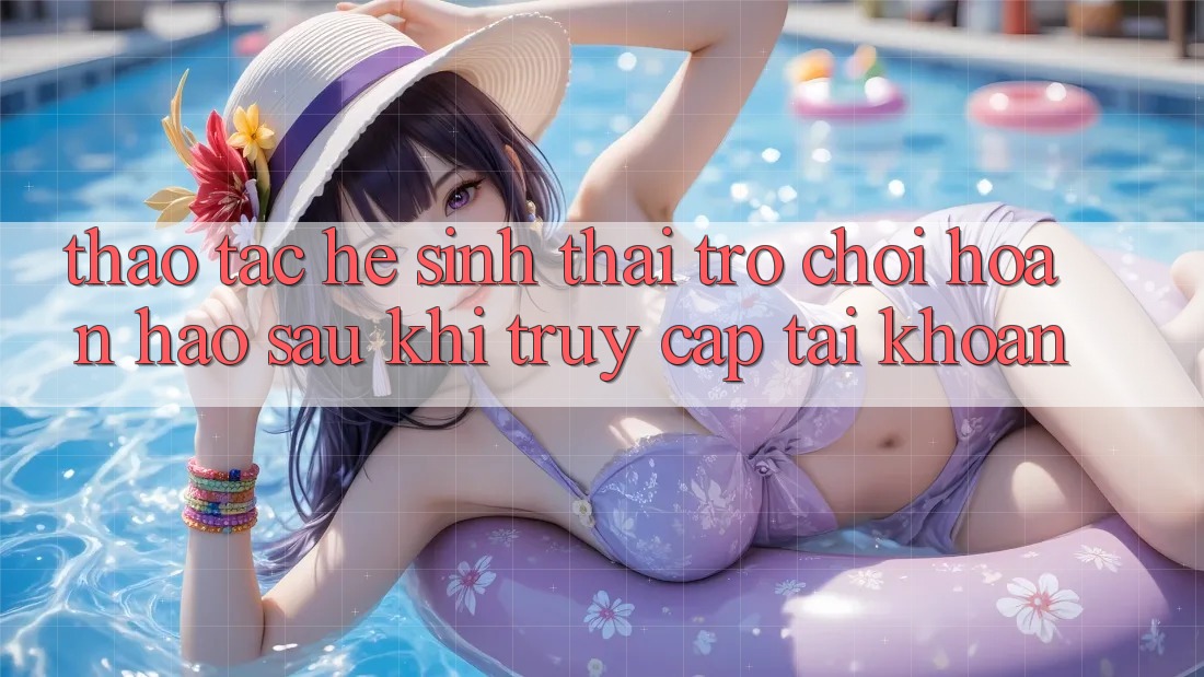 Thao tác Hệ Sinh Thái Trò Chơi Hoàn hảo Sau Khi Truy cập tài khoản