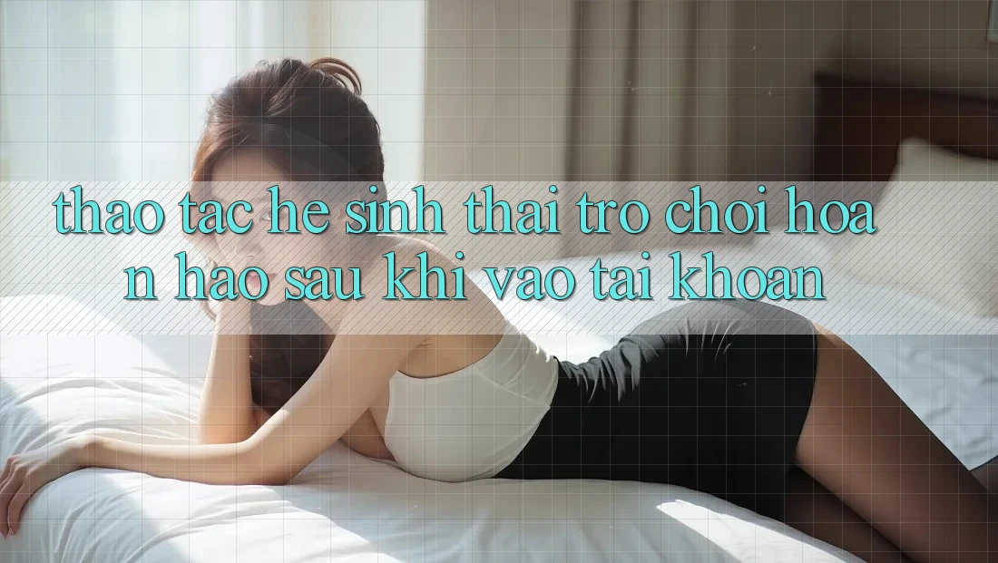 Thao tác Hệ Sinh Thái Trò Chơi Hoàn hảo Sau Khi Vào tài khoản
