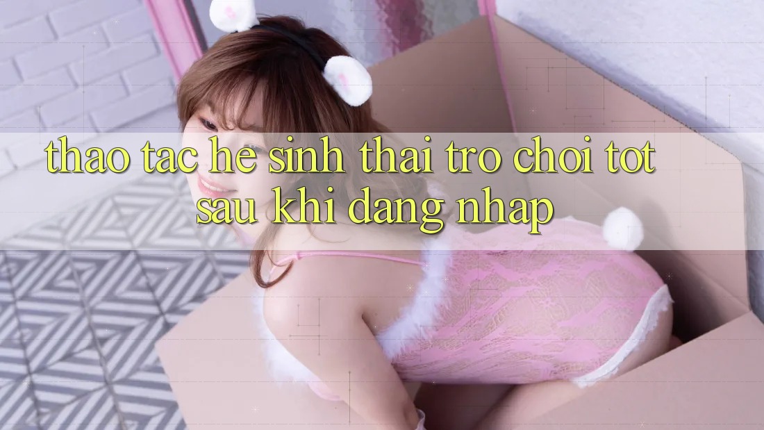 Thao tác Hệ Sinh Thái Trò Chơi Tốt Sau Khi Đăng Nhập Thao tác Hệ Sinh Thái Trò Chơi Tốt Sau Khi Đăng Nhập
