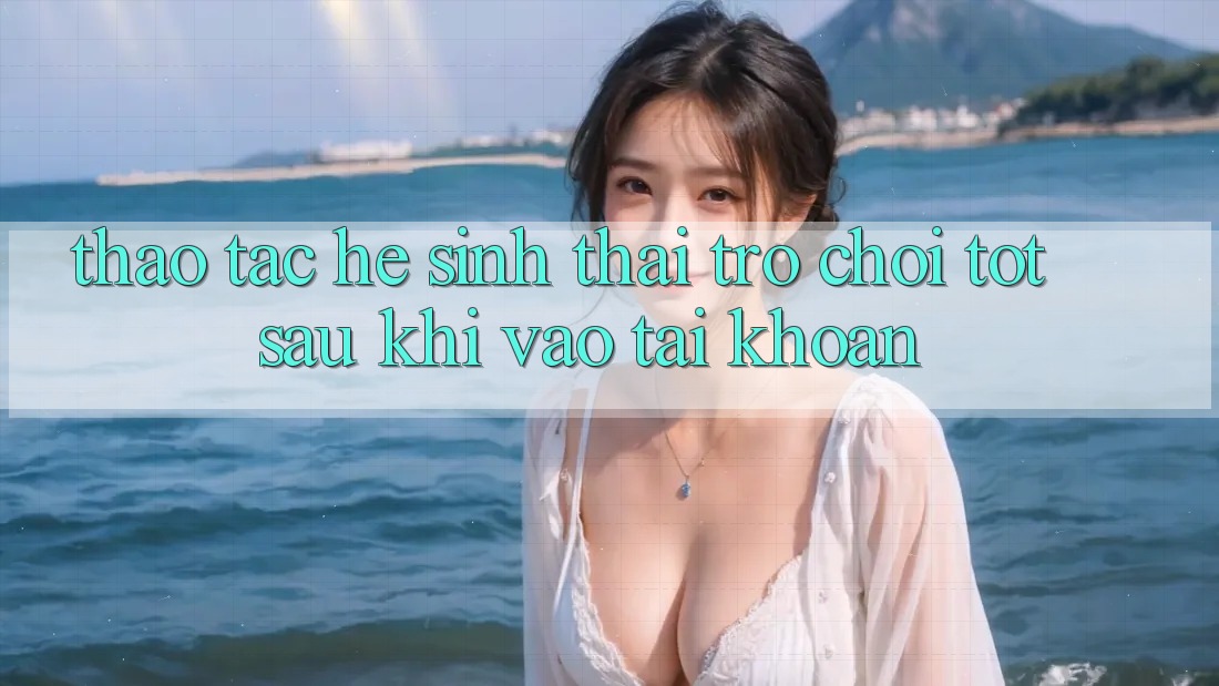 Thao tác Hệ Sinh Thái Trò Chơi Tốt Sau Khi Vào tài khoản Thao tác Hệ Sinh Thái Trò Chơi Tốt Sau Khi Vào tài khoản