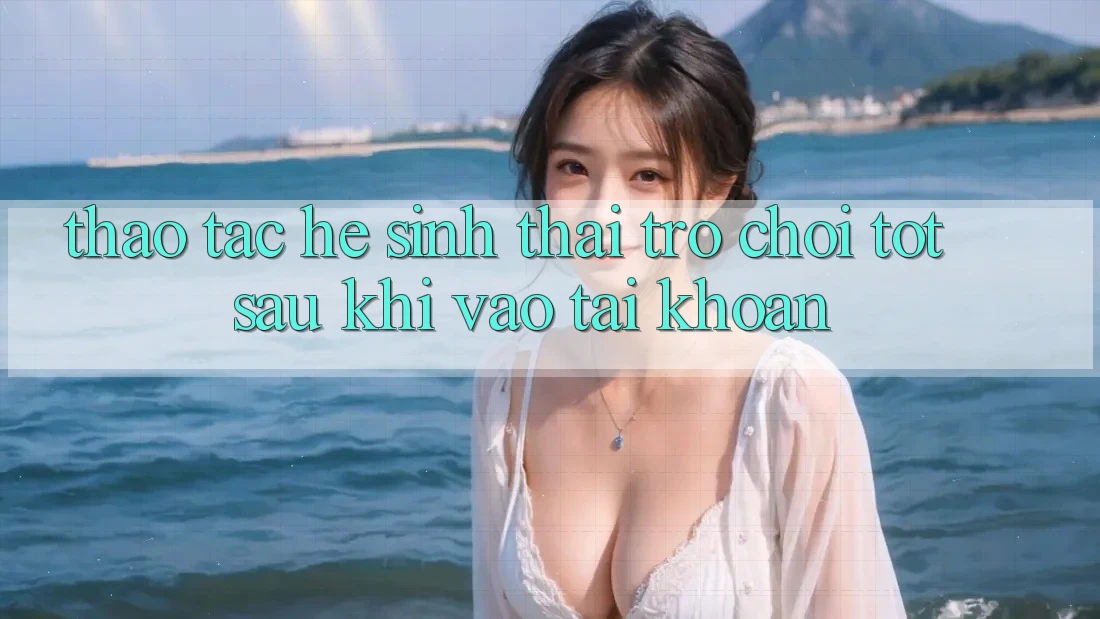 Thao tác Hệ Sinh Thái Trò Chơi Tốt Sau Khi Vào tài khoản Thao tác Hệ Sinh Thái Trò Chơi Tốt Sau Khi Vào tài khoản