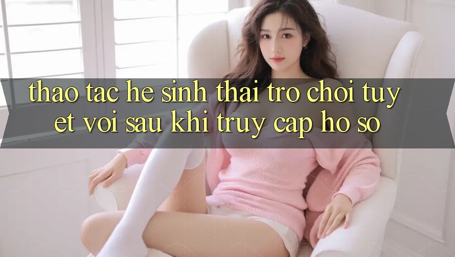 Thao tác Hệ Sinh Thái Trò Chơi Tuyệt vời Sau Khi Truy cập hồ sơ Thao tác Hệ Sinh Thái Trò Chơi Tuyệt vời Sau Khi Truy cập hồ sơ