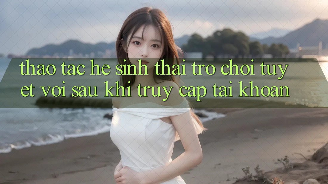 Thao tác Hệ Sinh Thái Trò Chơi Tuyệt vời Sau Khi Truy cập tài khoản