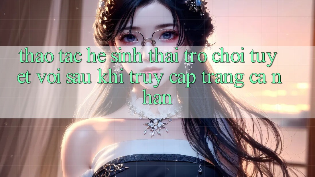 Thao tác Hệ Sinh Thái Trò Chơi Tuyệt vời Sau Khi Truy cập trang cá nhân
