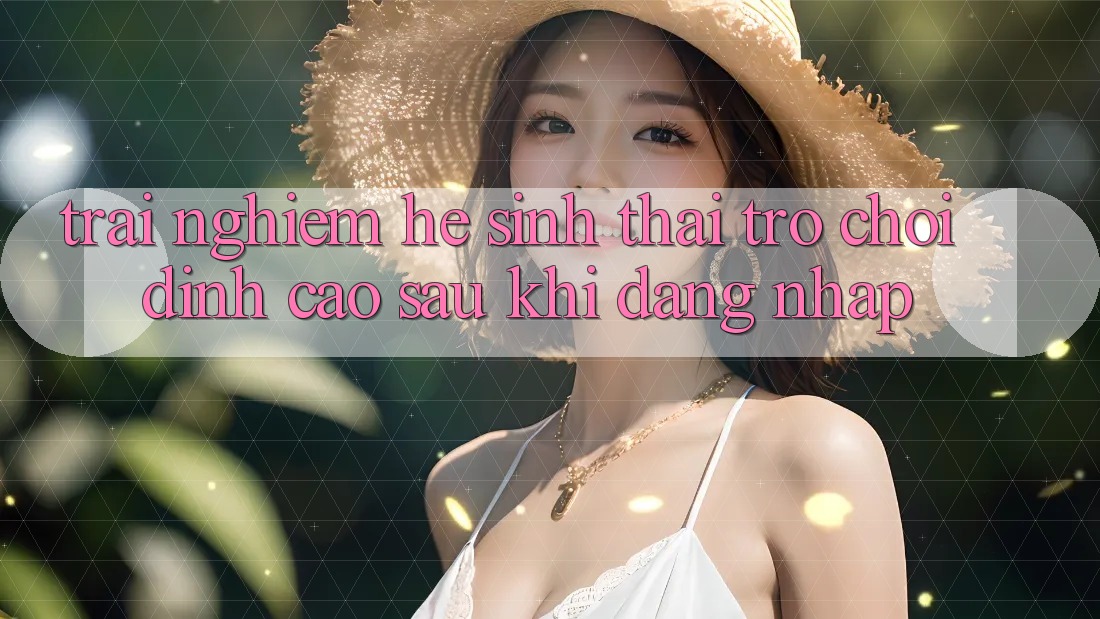 Trải nghiệm Hệ Sinh Thái Trò Chơi Đỉnh Cao Sau Khi Đăng nhập Trải nghiệm Hệ Sinh Thái Trò Chơi Đỉnh Cao Sau Khi Đăng nhập