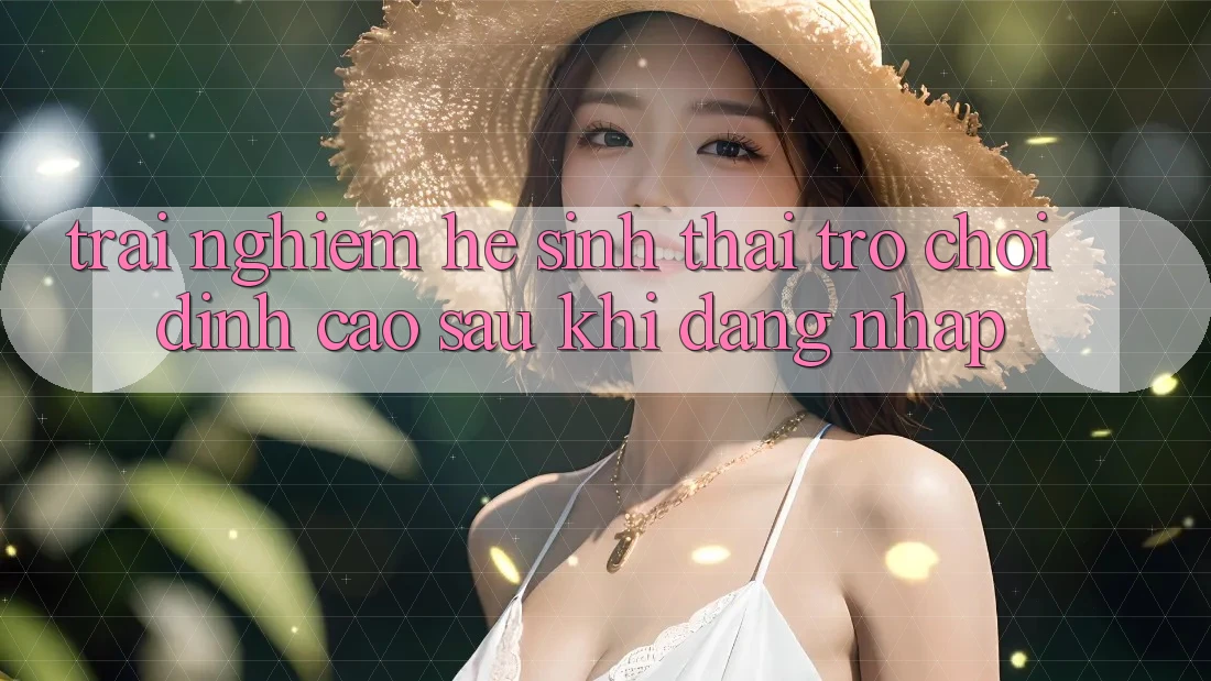 Trải nghiệm Hệ Sinh Thái Trò Chơi Đỉnh Cao Sau Khi Đăng Nhập Trải nghiệm Hệ Sinh Thái Trò Chơi Đỉnh Cao Sau Khi Đăng Nhập