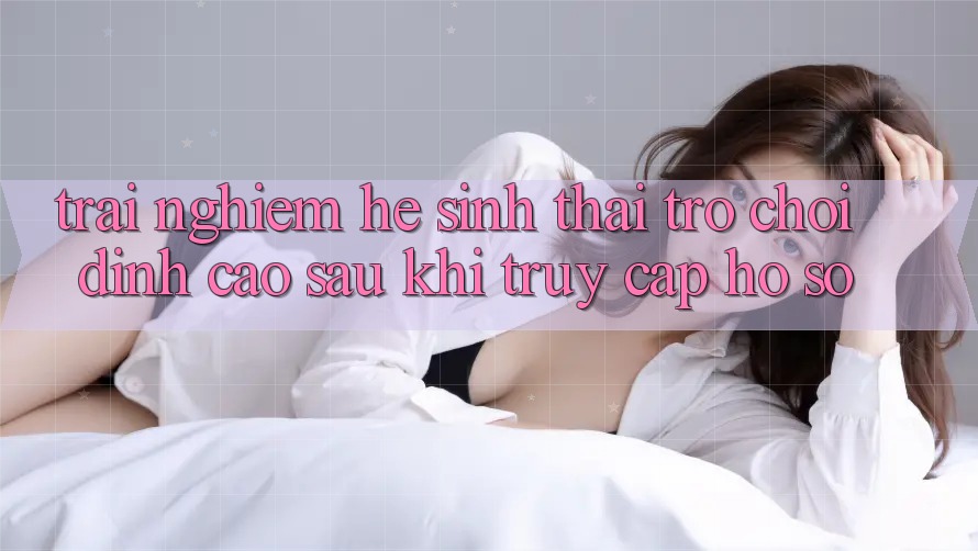 Trải nghiệm Hệ Sinh Thái Trò Chơi Đỉnh cao Sau Khi Truy cập hồ sơ