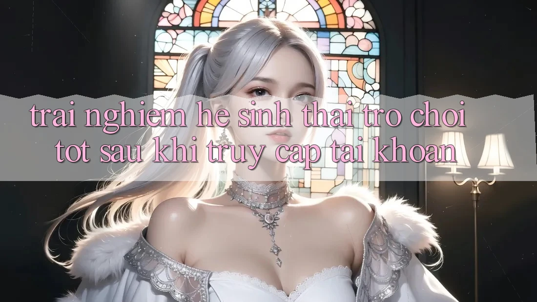 Trải nghiệm Hệ Sinh Thái Trò Chơi Tốt Sau Khi Truy cập tài khoản