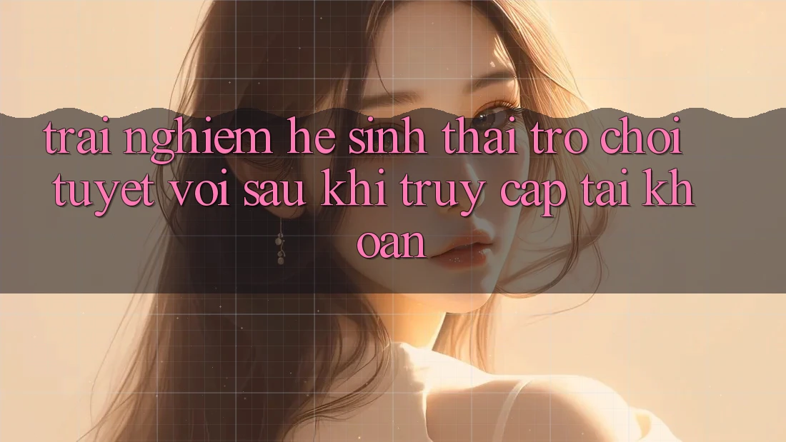 Trải nghiệm Hệ Sinh Thái Trò Chơi Tuyệt vời Sau Khi Truy cập tài khoản