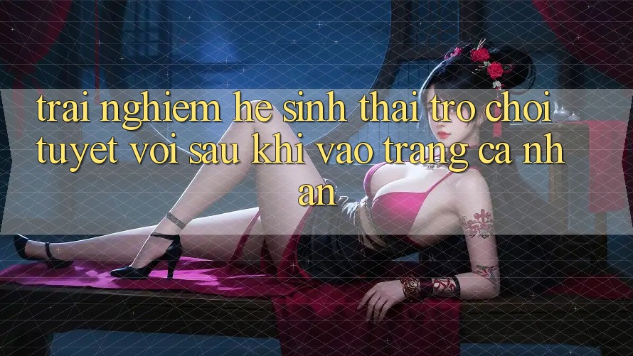Trải nghiệm Hệ Sinh Thái Trò Chơi Tuyệt vời Sau Khi Vào trang cá nhân Trải nghiệm Hệ Sinh Thái Trò Chơi Tuyệt vời Sau Khi Vào trang cá nhân