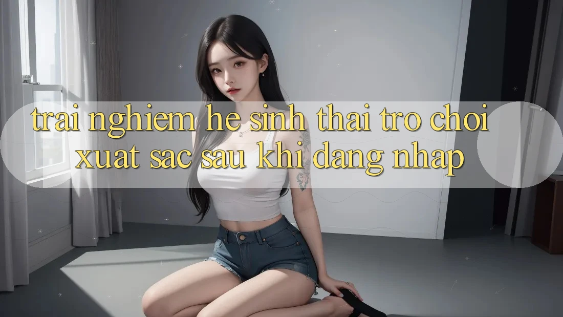 Trải nghiệm Hệ Sinh Thái Trò Chơi Xuất sắc Sau Khi Đăng Nhập Trải nghiệm Hệ Sinh Thái Trò Chơi Xuất sắc Sau Khi Đăng Nhập