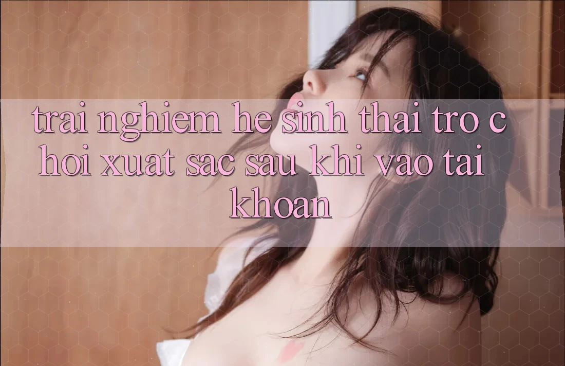 Trải nghiệm Hệ Sinh Thái Trò Chơi Xuất sắc Sau Khi Vào tài khoản