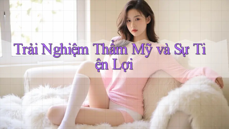 Trải Nghiệm Thẩm Mỹ và Sự Tiện Lợi Trải Nghiệm Thẩm Mỹ và Sự Tiện Lợi