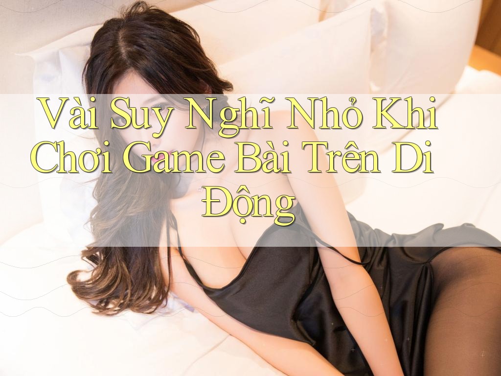 Vài Suy Nghĩ Nhỏ Khi Chơi Game Bài Trên Di Động