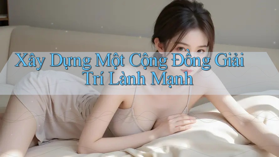 Xây Dựng Một Cộng Đồng Giải Trí Lành Mạnh Xây Dựng Một Cộng Đồng Giải Trí Lành Mạnh