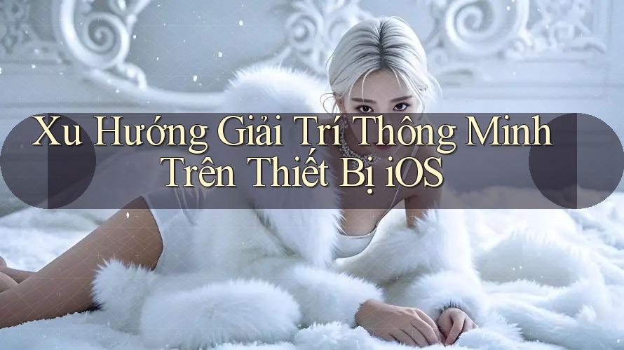 Xu Hướng Giải Trí Thông Minh Trên Thiết Bị iOS